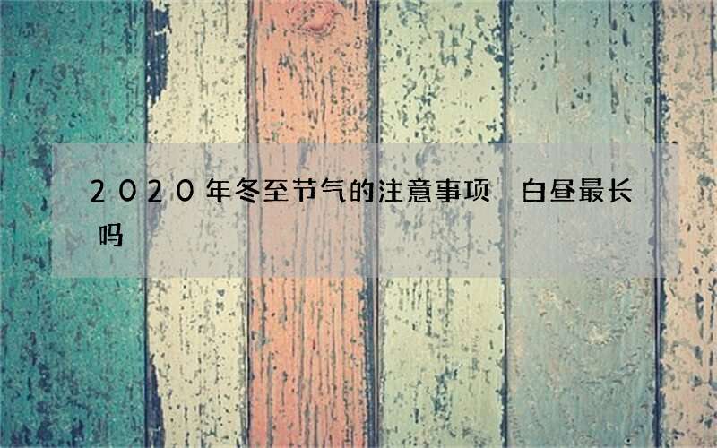 2020年冬至节气的注意事项 白昼最长吗